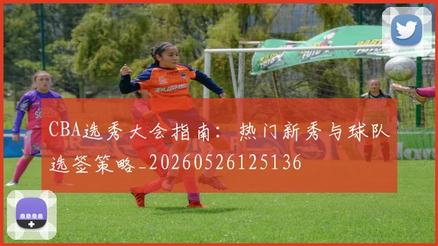 CBA选秀大会指南：热门新秀与球队选签策略_20260526125136