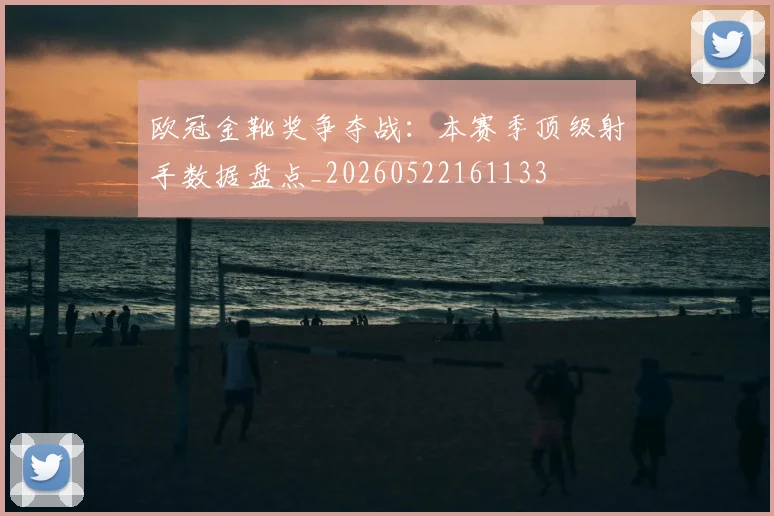 欧冠金靴奖争夺战：本赛季顶级射手数据盘点_20260522161133