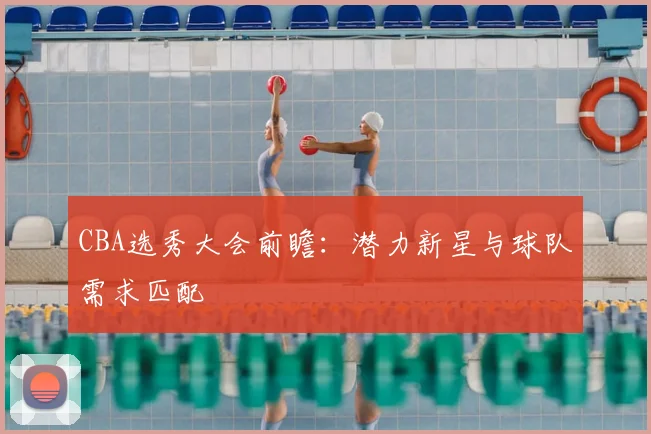 CBA选秀大会前瞻：潜力新星与球队需求匹配