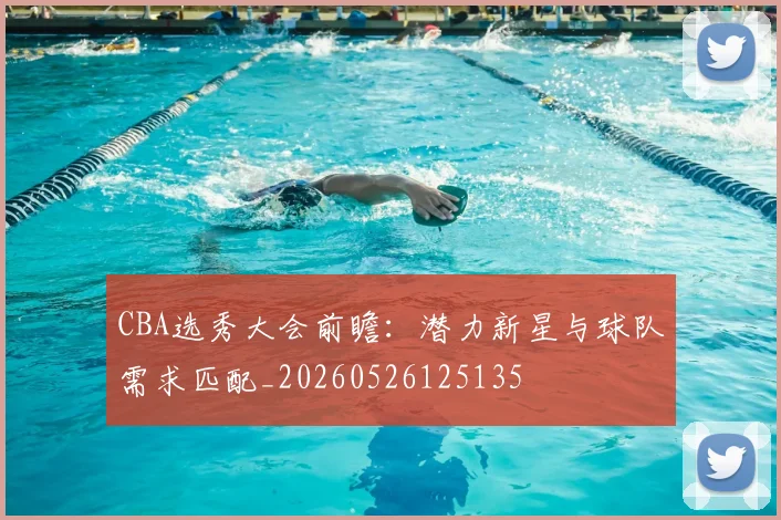 CBA选秀大会前瞻：潜力新星与球队需求匹配_20260526125135