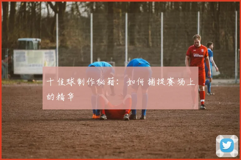 十佳球制作秘籍:如何捕捉赛场上的精华