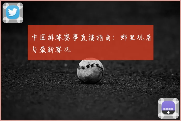 中国排球赛事直播指南:哪里观看与最新赛况