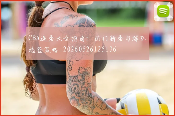 CBA选秀大会指南：热门新秀与球队选签策略_20260526125136
