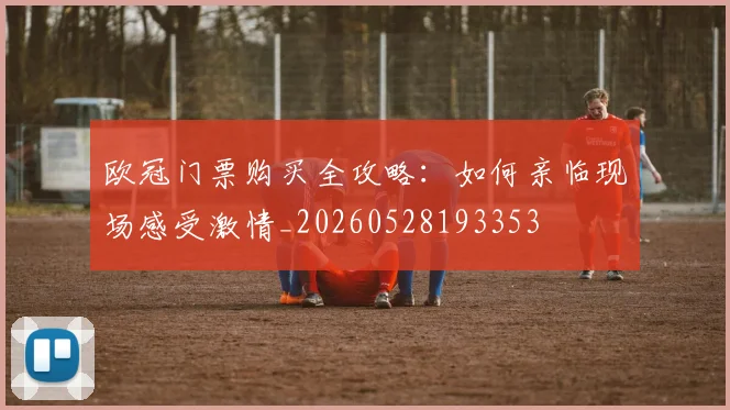 欧冠门票购买全攻略：如何亲临现场感受激情_20260528193353