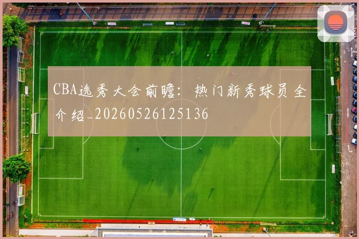 CBA选秀大会前瞻：热门新秀球员全介绍_20260526125136