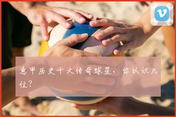 意甲历史十大传奇球星，你认识几位？