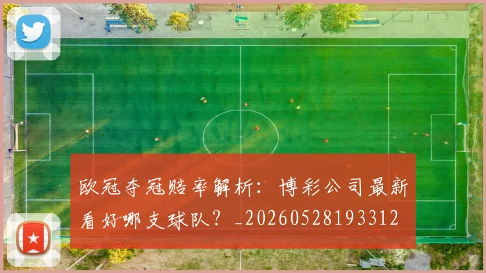 欧冠夺冠赔率解析：博彩公司最新看好哪支球队？_20260528193312