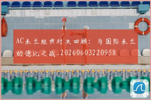 AC米兰经典对决回顾:与国际米兰的德比之战_20260603220958