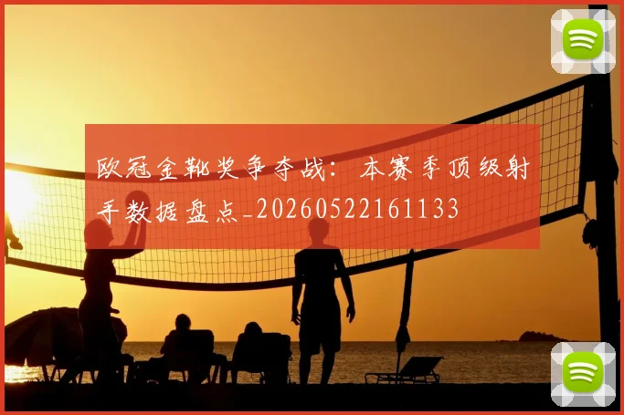 欧冠金靴奖争夺战：本赛季顶级射手数据盘点_20260522161133